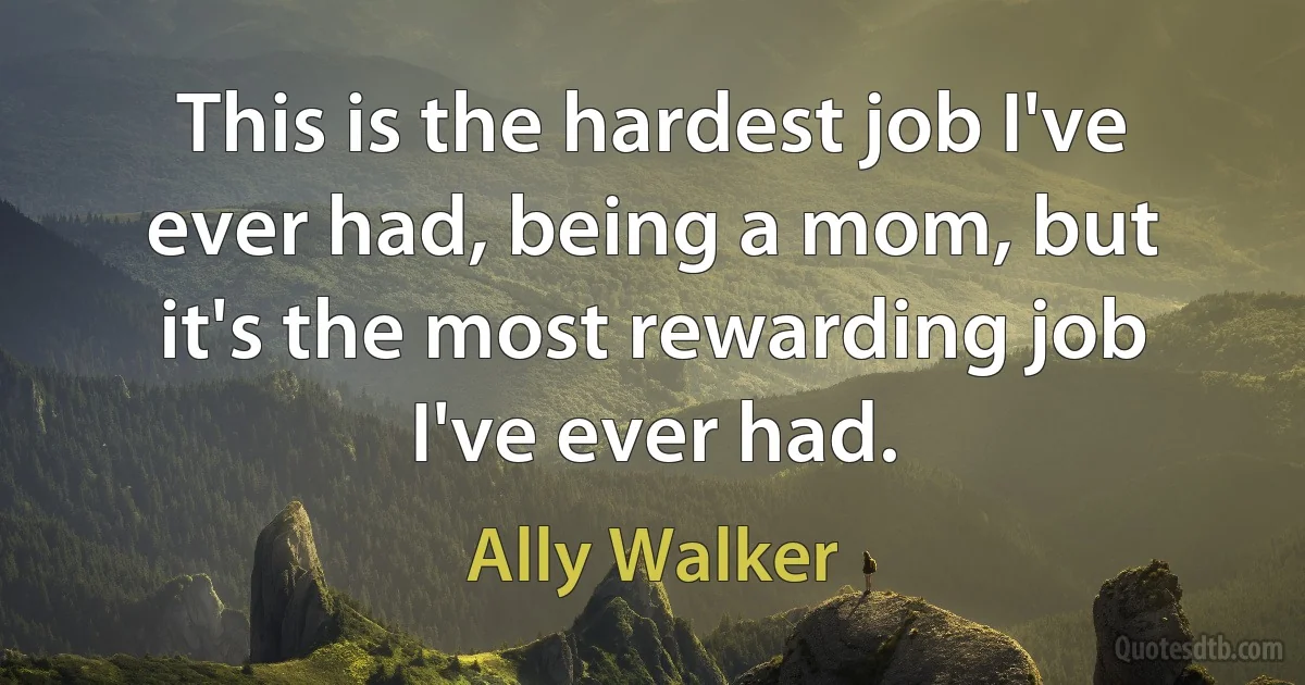 This is the hardest job I've ever had, being a mom, but it's the most rewarding job I've ever had. (Ally Walker)