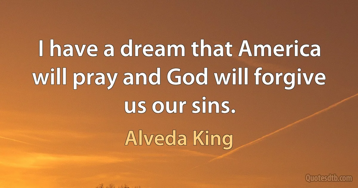 I have a dream that America will pray and God will forgive us our sins. (Alveda King)