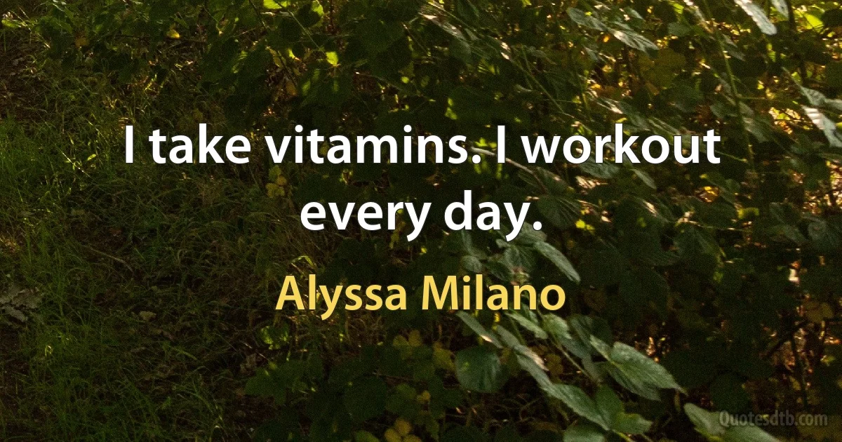 I take vitamins. I workout every day. (Alyssa Milano)