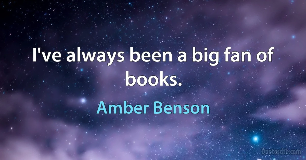 I've always been a big fan of books. (Amber Benson)