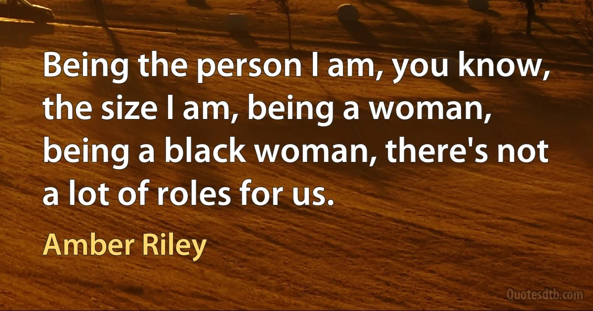 Being the person I am, you know, the size I am, being a woman, being a black woman, there's not a lot of roles for us. (Amber Riley)