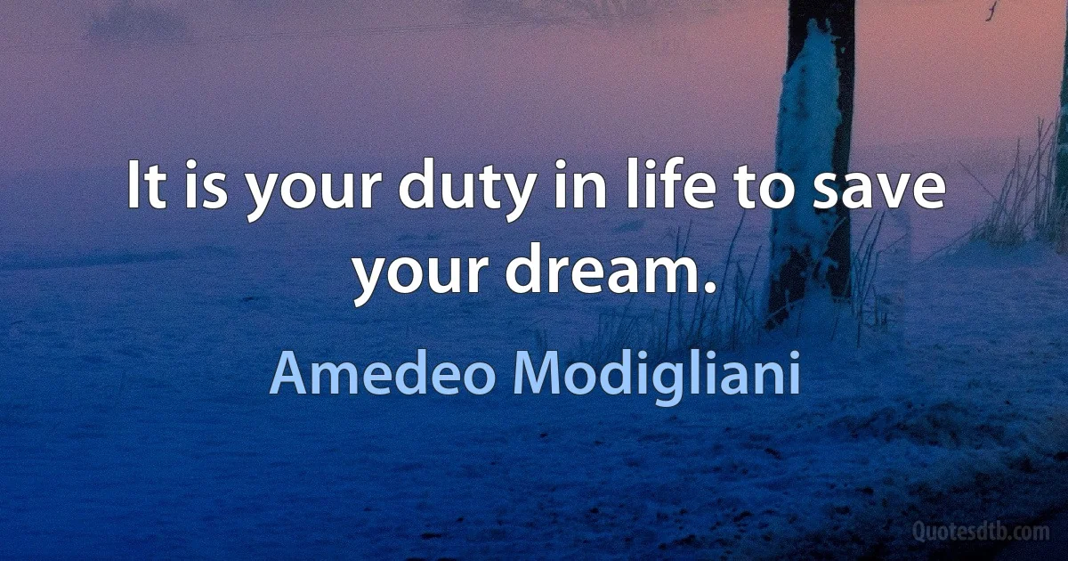 It is your duty in life to save your dream. (Amedeo Modigliani)