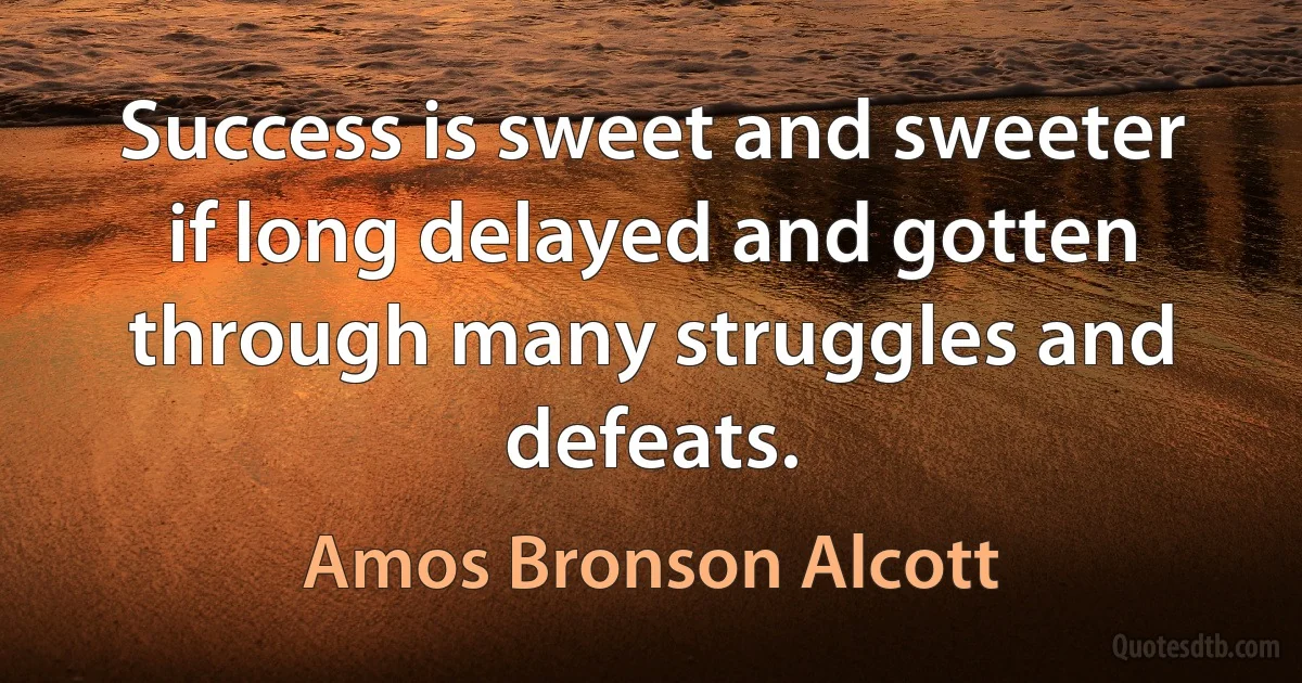 Success is sweet and sweeter if long delayed and gotten through many struggles and defeats. (Amos Bronson Alcott)