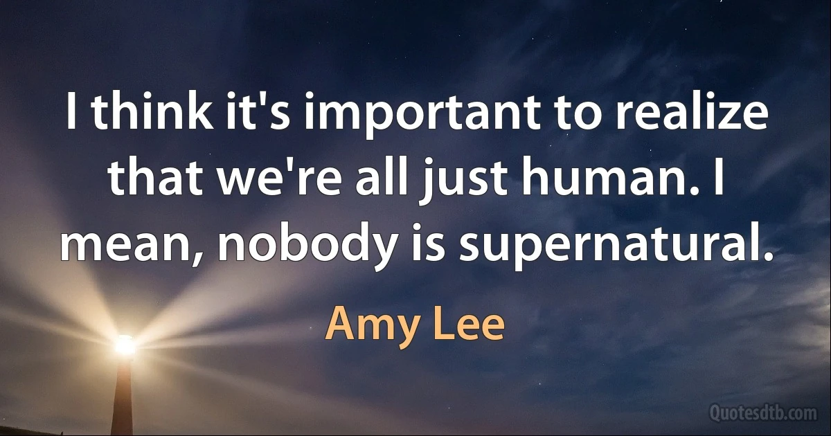 I think it's important to realize that we're all just human. I mean, nobody is supernatural. (Amy Lee)