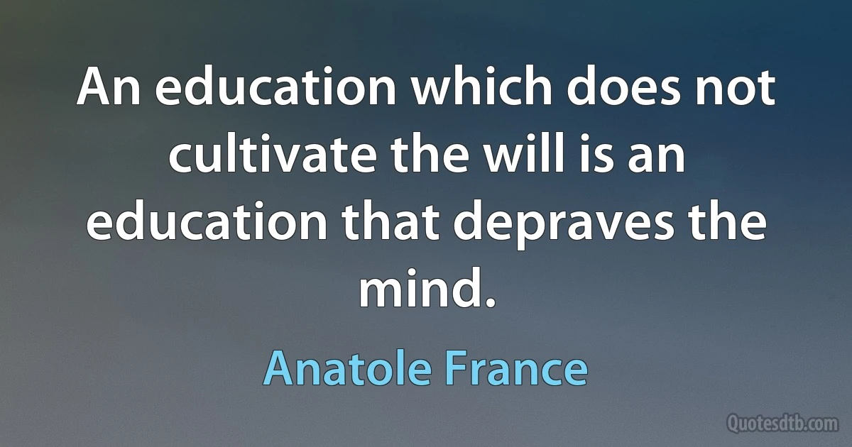 An education which does not cultivate the will is an education that depraves the mind. (Anatole France)