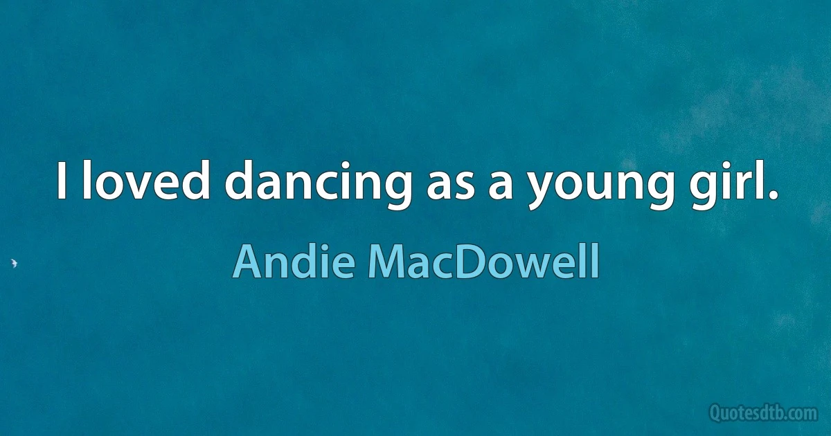 I loved dancing as a young girl. (Andie MacDowell)