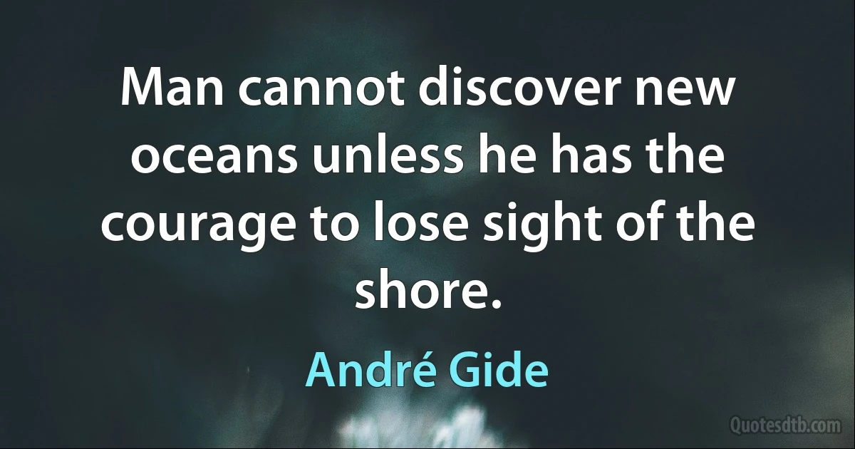 Man cannot discover new oceans unless he has the courage to lose sight of the shore. (André Gide)