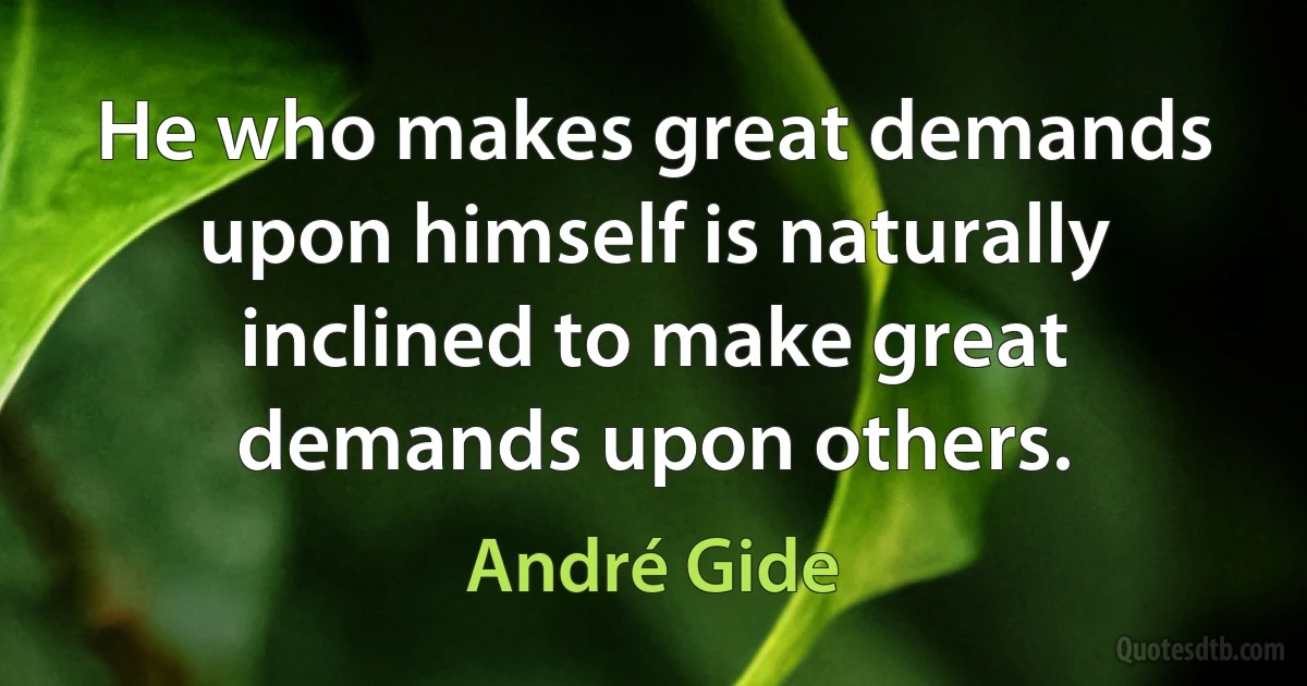 He who makes great demands upon himself is naturally inclined to make great demands upon others. (André Gide)