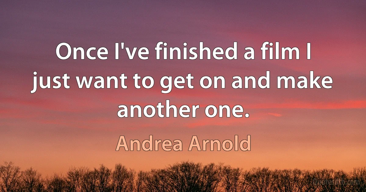 Once I've finished a film I just want to get on and make another one. (Andrea Arnold)