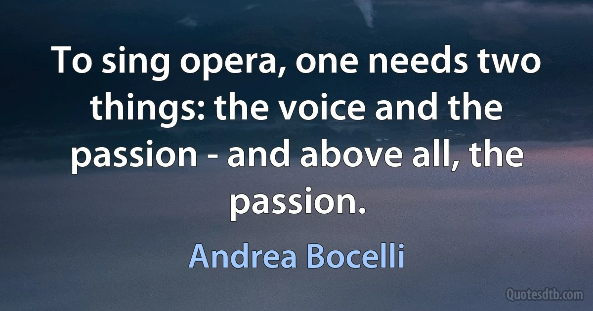 To sing opera, one needs two things: the voice and the passion - and above all, the passion. (Andrea Bocelli)