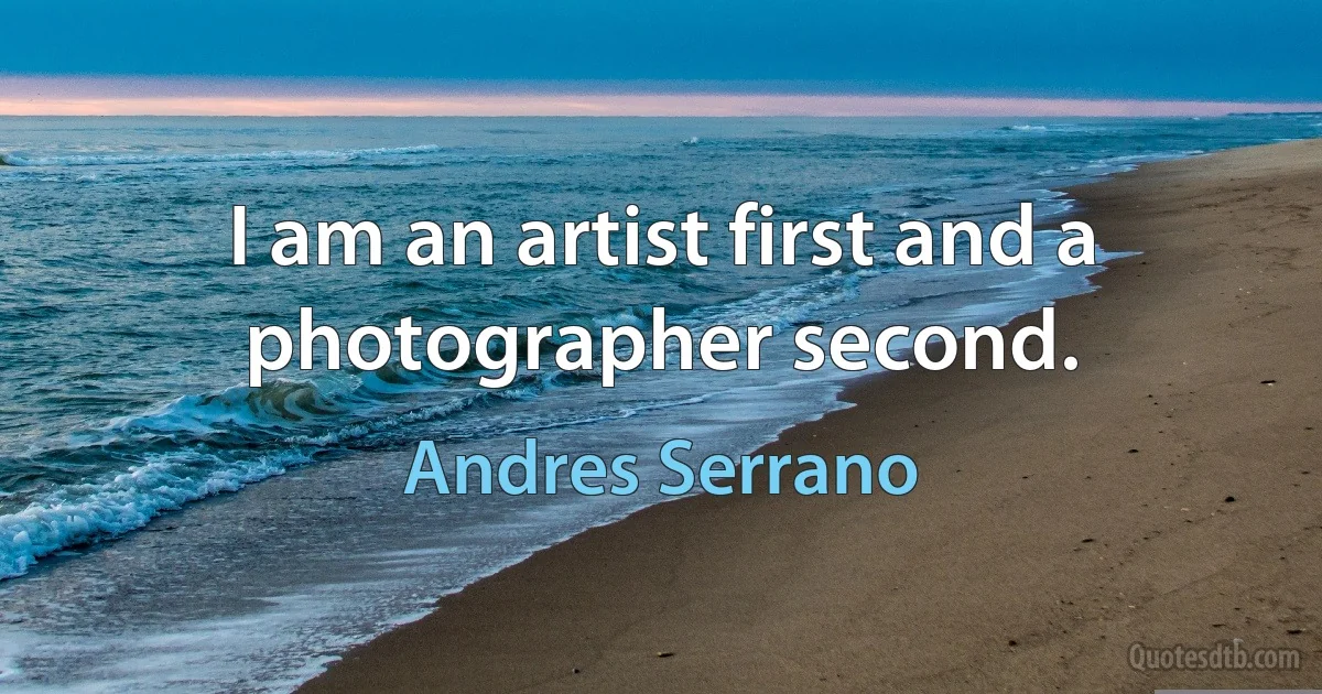 I am an artist first and a photographer second. (Andres Serrano)