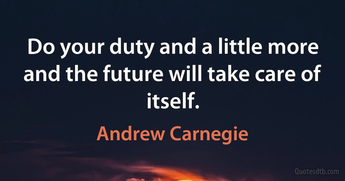 Do your duty and a little more and the future will take care of itself. (Andrew Carnegie)