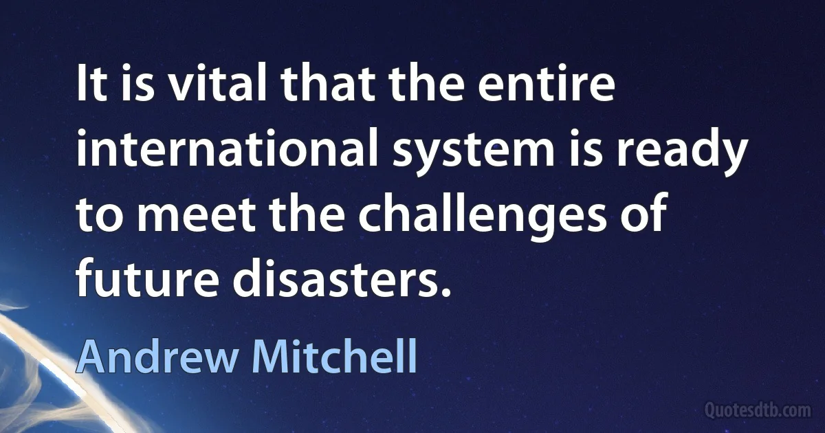 It is vital that the entire international system is ready to meet the challenges of future disasters. (Andrew Mitchell)