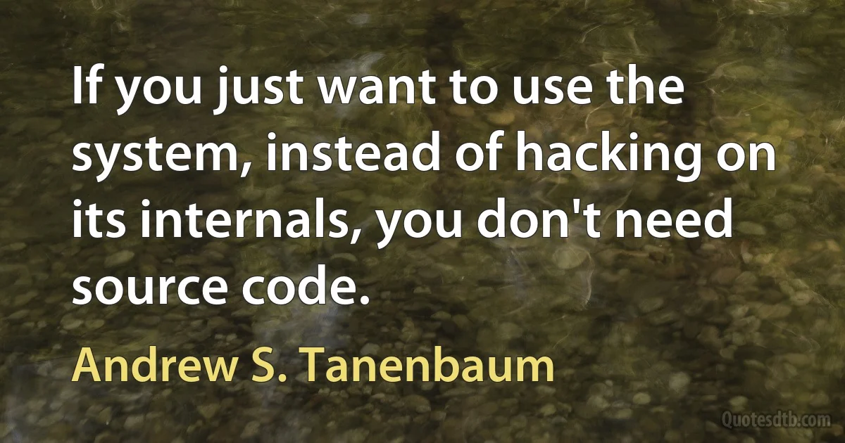 If you just want to use the system, instead of hacking on its internals, you don't need source code. (Andrew S. Tanenbaum)