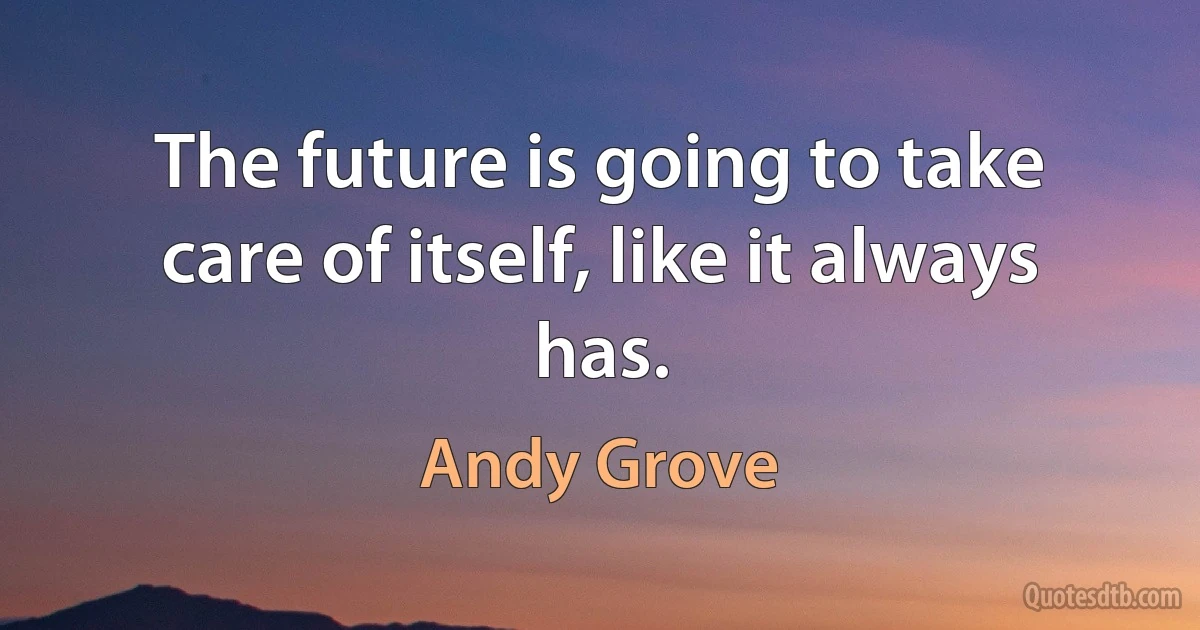 The future is going to take care of itself, like it always has. (Andy Grove)