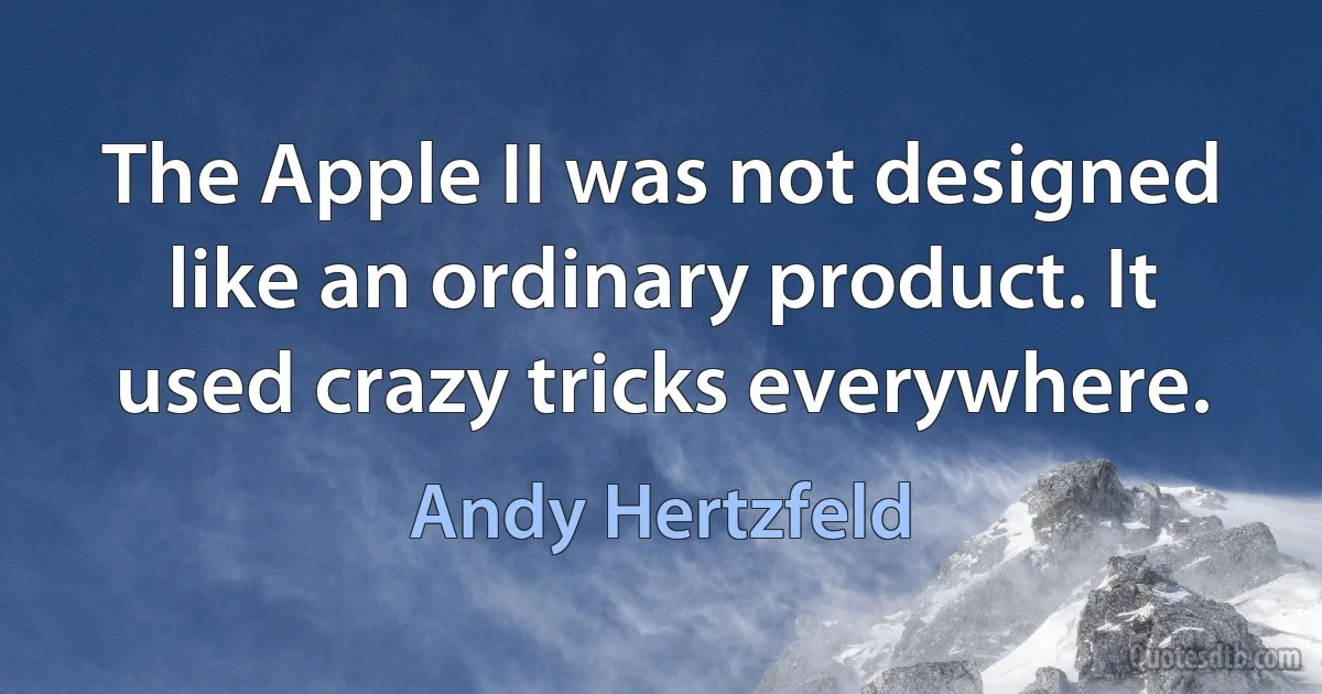 The Apple II was not designed like an ordinary product. It used crazy tricks everywhere. (Andy Hertzfeld)