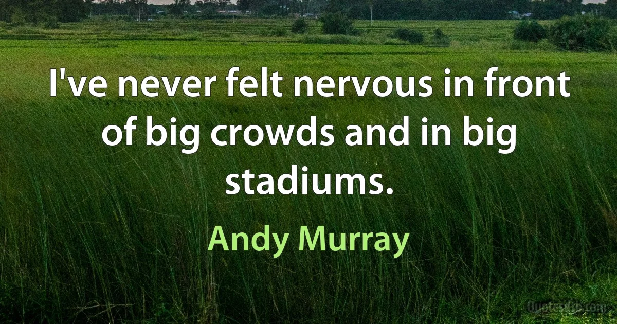 I've never felt nervous in front of big crowds and in big stadiums. (Andy Murray)