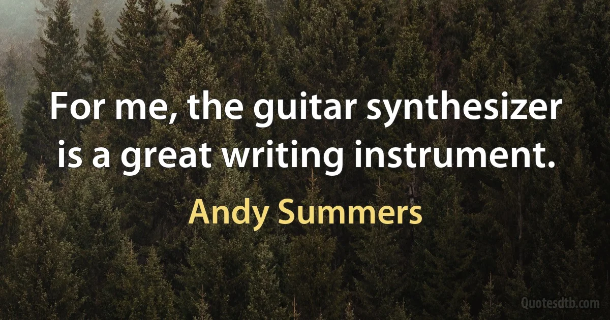 For me, the guitar synthesizer is a great writing instrument. (Andy Summers)