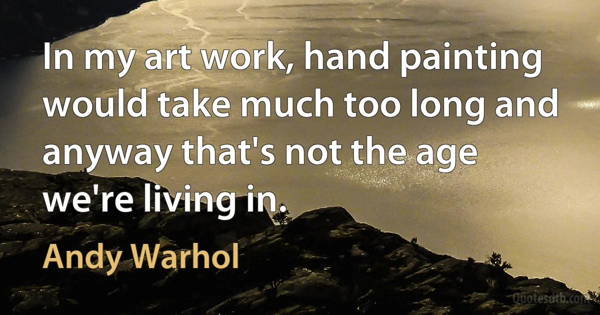 In my art work, hand painting would take much too long and anyway that's not the age we're living in. (Andy Warhol)