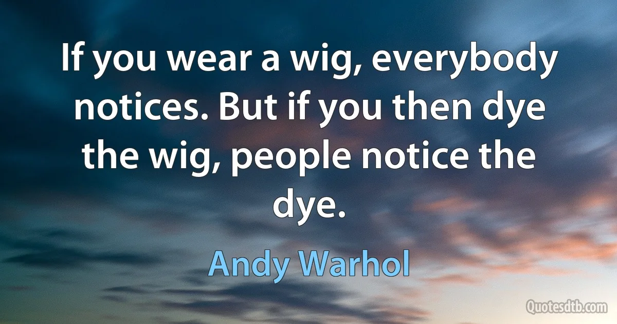 If you wear a wig, everybody notices. But if you then dye the wig, people notice the dye. (Andy Warhol)