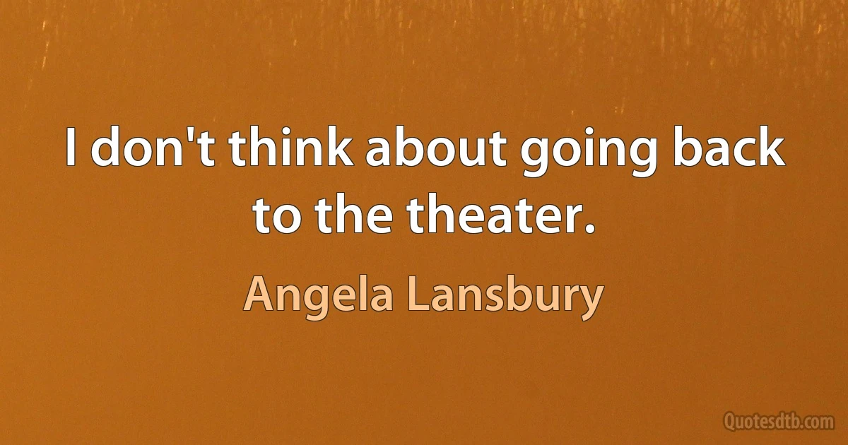 I don't think about going back to the theater. (Angela Lansbury)