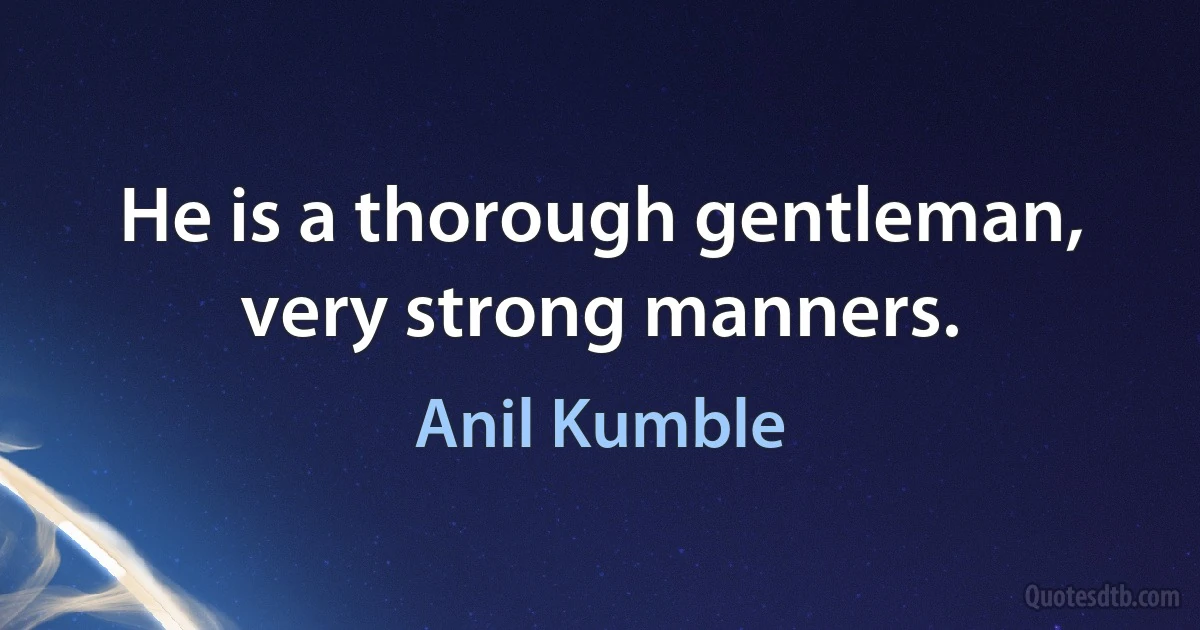 He is a thorough gentleman, very strong manners. (Anil Kumble)