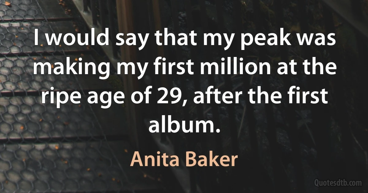 I would say that my peak was making my first million at the ripe age of 29, after the first album. (Anita Baker)