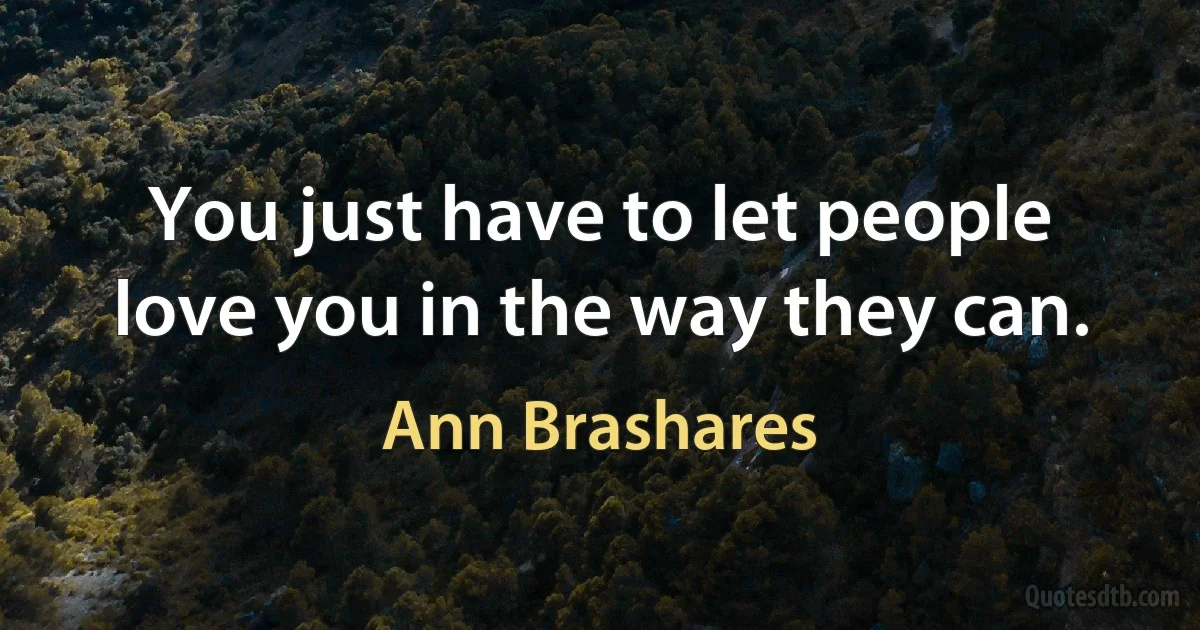 You just have to let people love you in the way they can. (Ann Brashares)