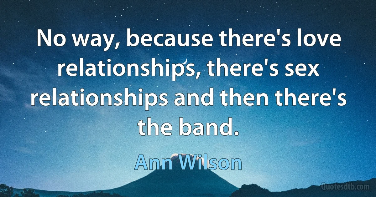 No way, because there's love relationships, there's sex relationships and then there's the band. (Ann Wilson)