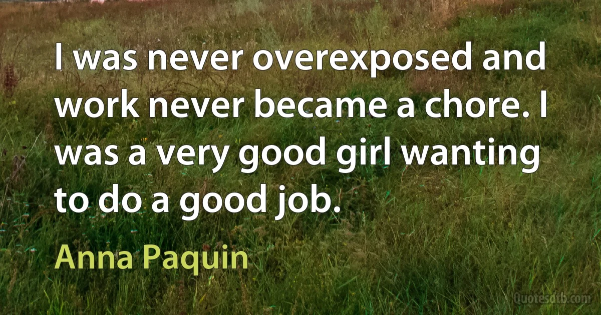 I was never overexposed and work never became a chore. I was a very good girl wanting to do a good job. (Anna Paquin)