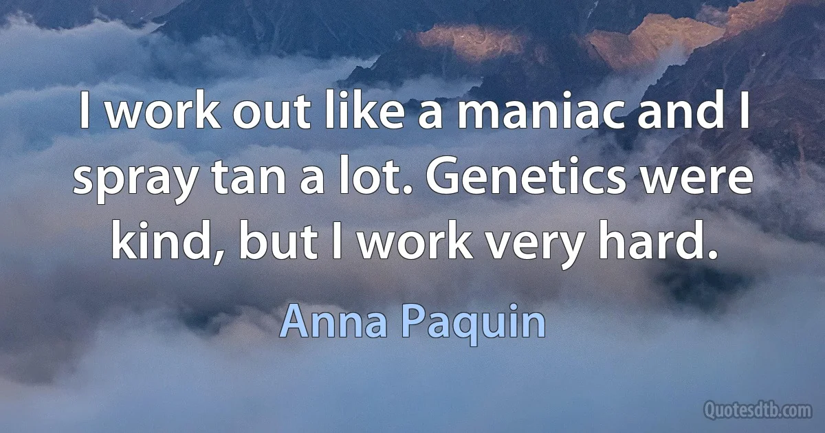 I work out like a maniac and I spray tan a lot. Genetics were kind, but I work very hard. (Anna Paquin)