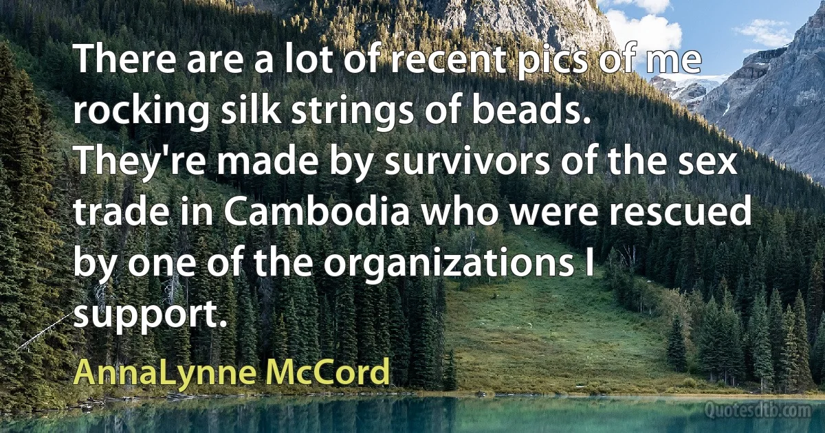 There are a lot of recent pics of me rocking silk strings of beads. They're made by survivors of the sex trade in Cambodia who were rescued by one of the organizations I support. (AnnaLynne McCord)