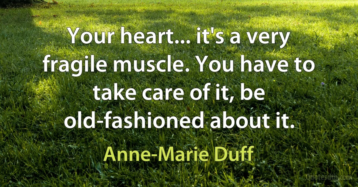 Your heart... it's a very fragile muscle. You have to take care of it, be old-fashioned about it. (Anne-Marie Duff)