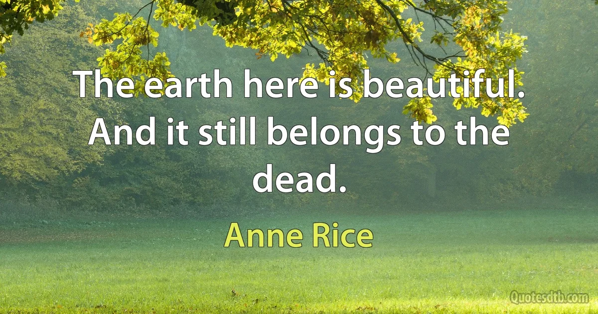 The earth here is beautiful. And it still belongs to the dead. (Anne Rice)