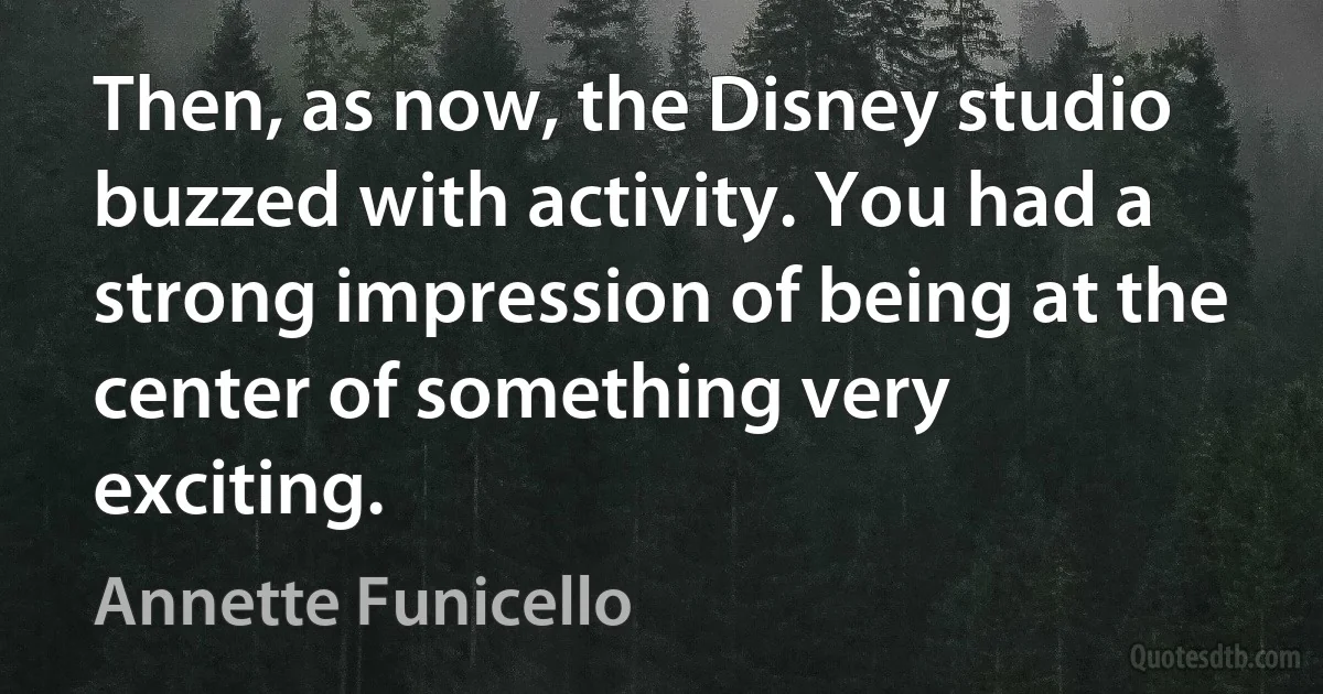 Then, as now, the Disney studio buzzed with activity. You had a strong impression of being at the center of something very exciting. (Annette Funicello)