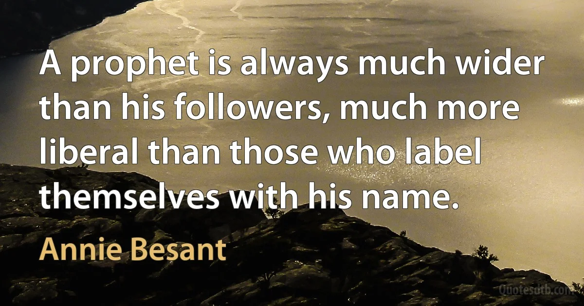 A prophet is always much wider than his followers, much more liberal than those who label themselves with his name. (Annie Besant)