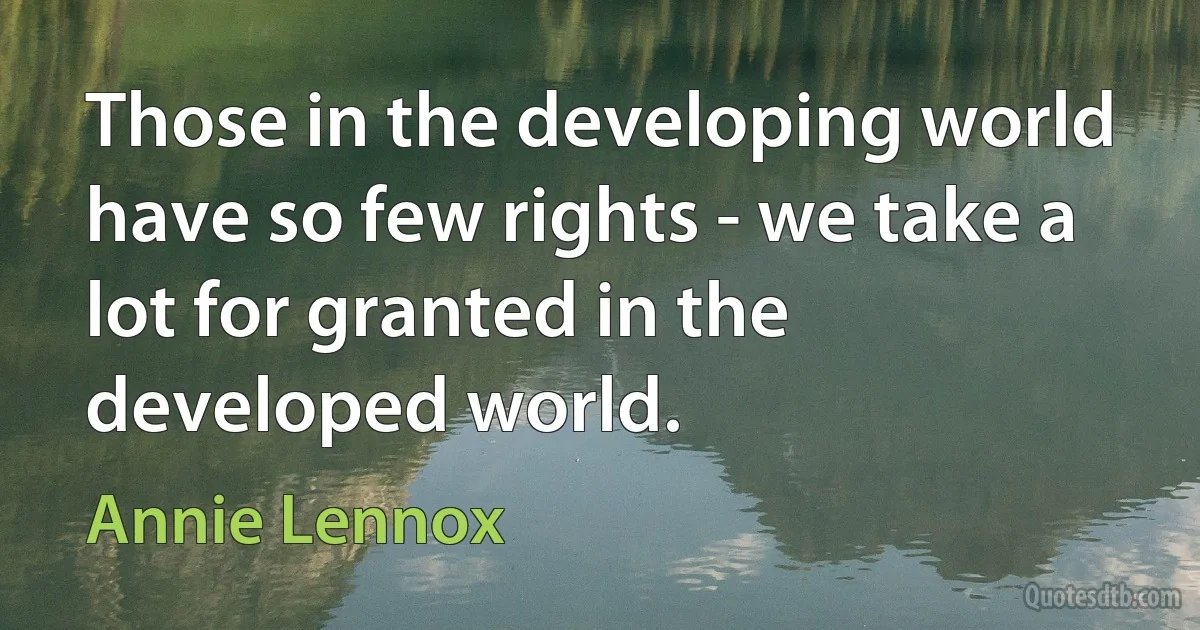 Those in the developing world have so few rights - we take a lot for granted in the developed world. (Annie Lennox)