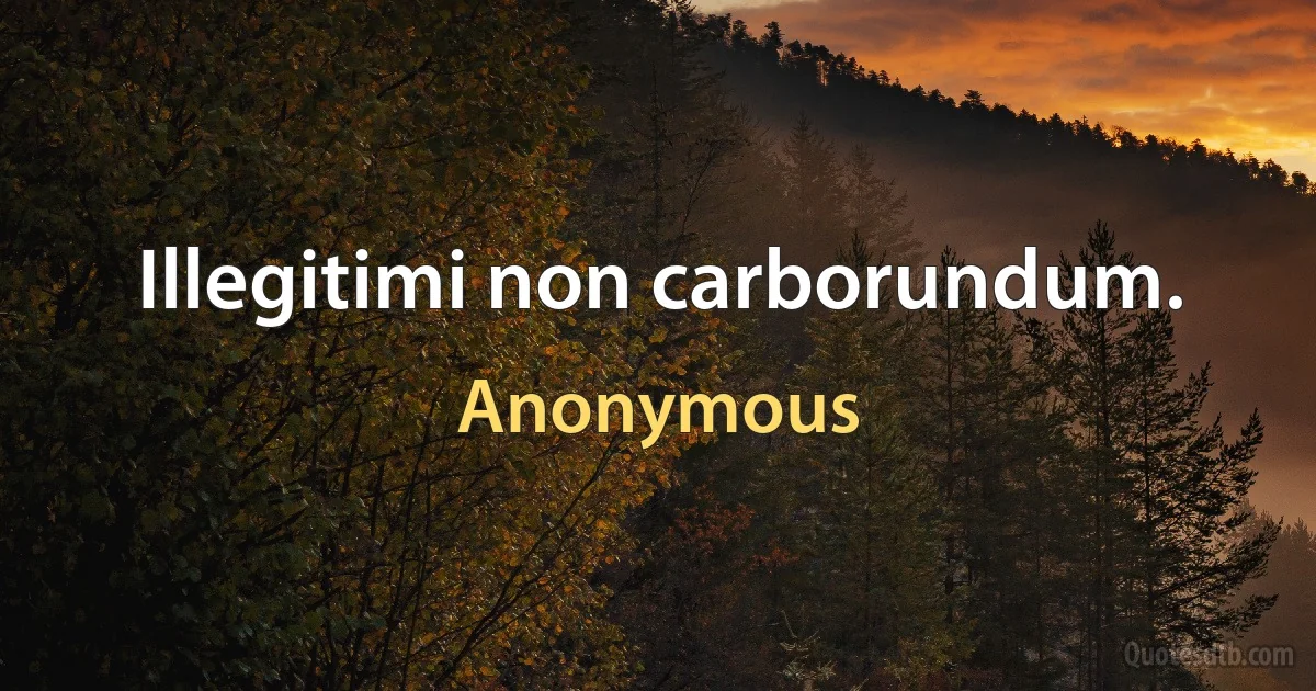 Illegitimi non carborundum. (Anonymous)