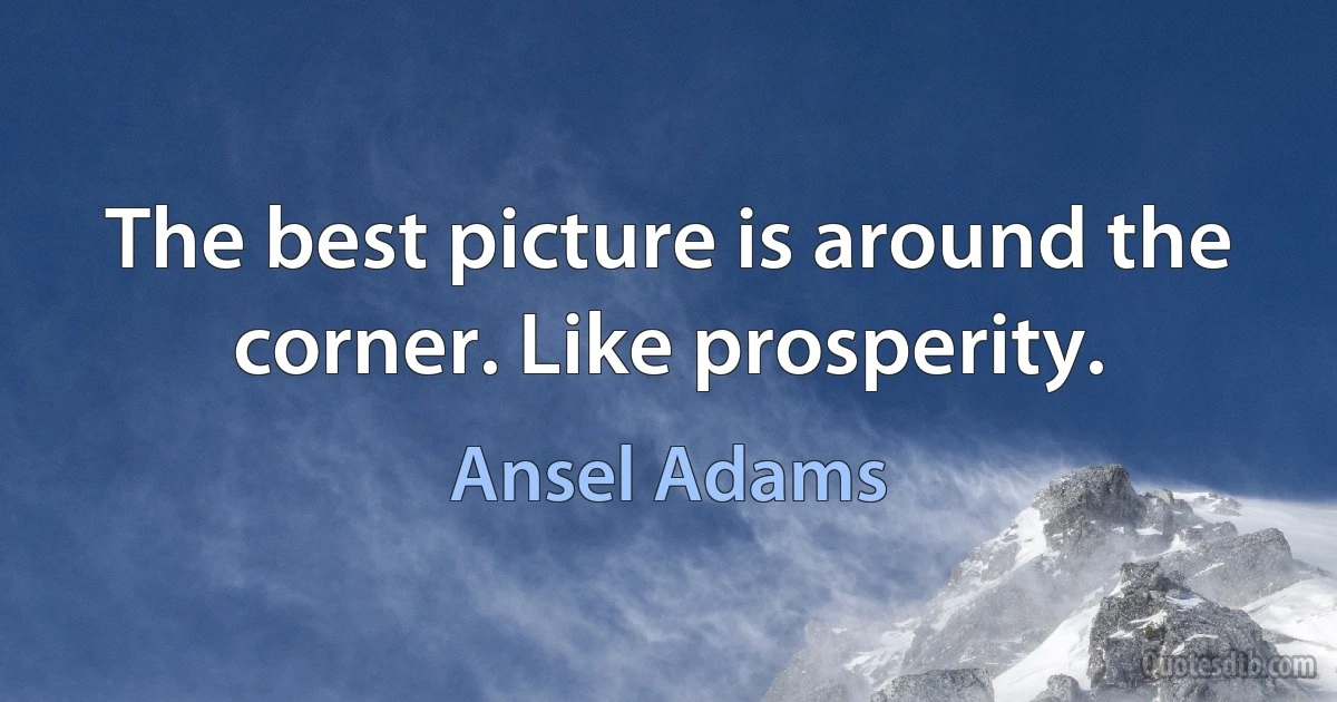 The best picture is around the corner. Like prosperity. (Ansel Adams)