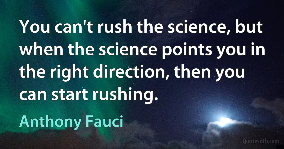 You can't rush the science, but when the science points you in the right direction, then you can start rushing. (Anthony Fauci)