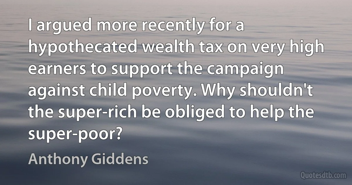 I argued more recently for a hypothecated wealth tax on very high earners to support the campaign against child poverty. Why shouldn't the super-rich be obliged to help the super-poor? (Anthony Giddens)