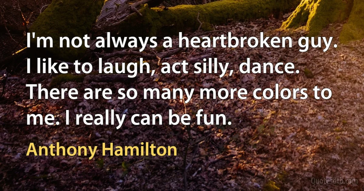 I'm not always a heartbroken guy. I like to laugh, act silly, dance. There are so many more colors to me. I really can be fun. (Anthony Hamilton)