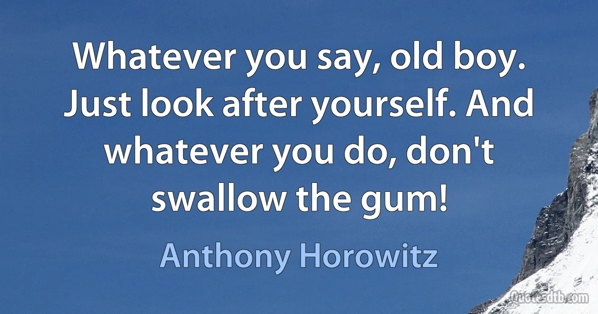 Whatever you say, old boy. Just look after yourself. And whatever you do, don't swallow the gum! (Anthony Horowitz)