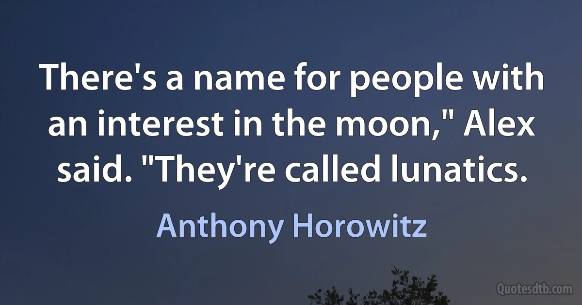 There's a name for people with an interest in the moon," Alex said. "They're called lunatics. (Anthony Horowitz)