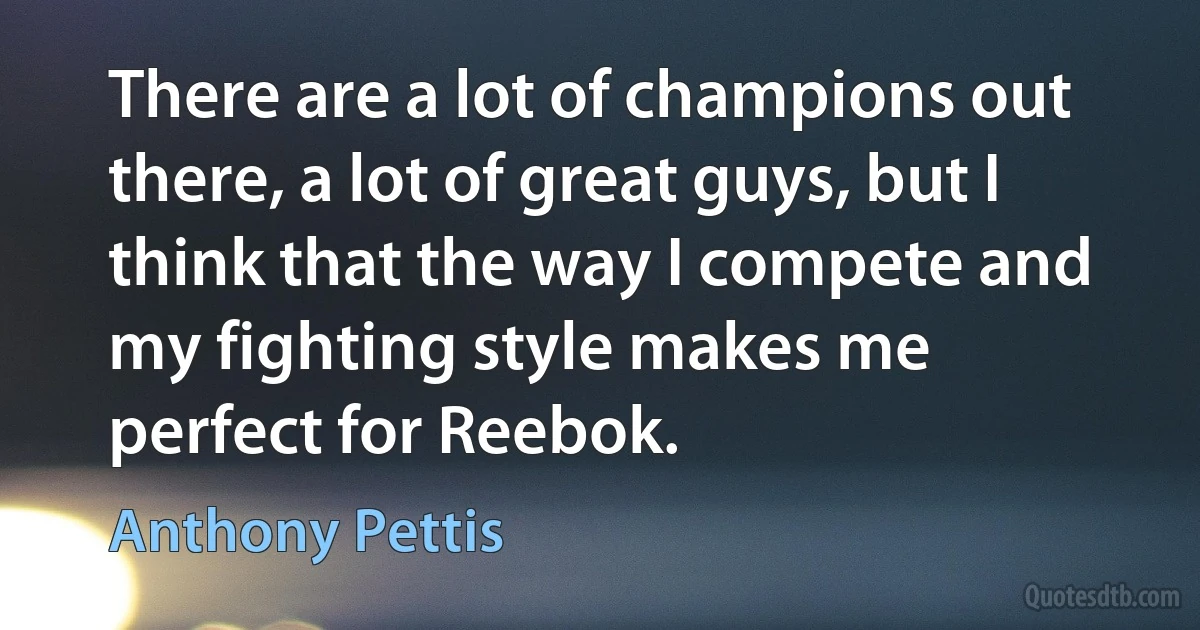 There are a lot of champions out there, a lot of great guys, but I think that the way I compete and my fighting style makes me perfect for Reebok. (Anthony Pettis)