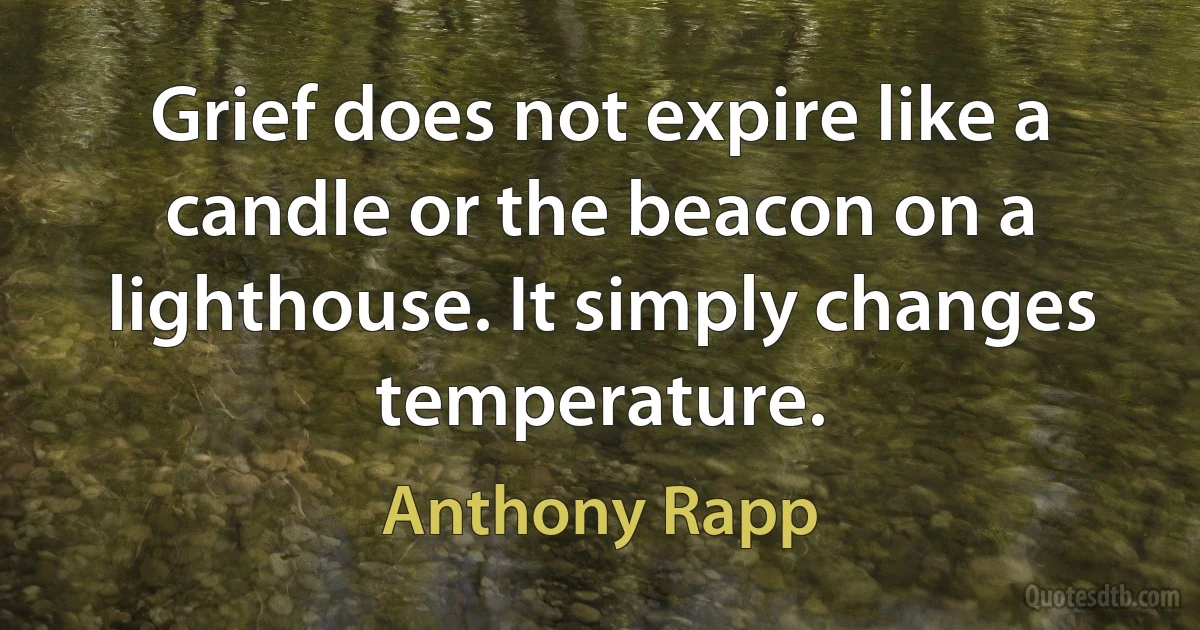 Grief does not expire like a candle or the beacon on a lighthouse. It simply changes temperature. (Anthony Rapp)