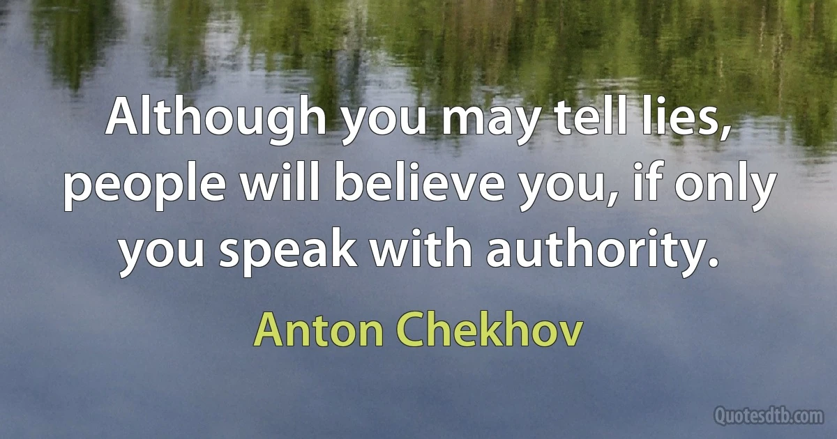 Although you may tell lies, people will believe you, if only you speak with authority. (Anton Chekhov)