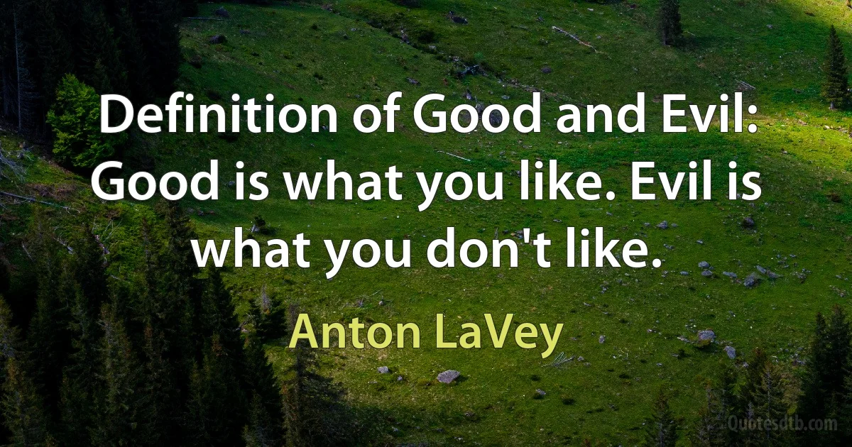 Definition of Good and Evil: Good is what you like. Evil is what you don't like. (Anton LaVey)