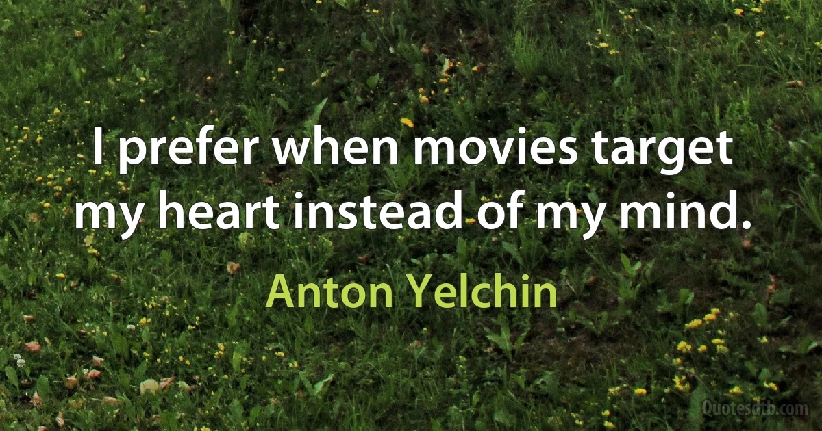 I prefer when movies target my heart instead of my mind. (Anton Yelchin)