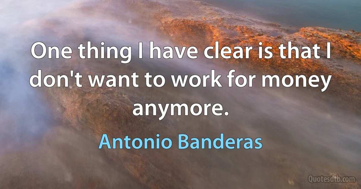 One thing I have clear is that I don't want to work for money anymore. (Antonio Banderas)